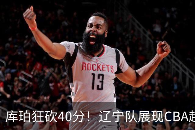 库珀狂砍40分！辽宁队展现CBA超级外援实力