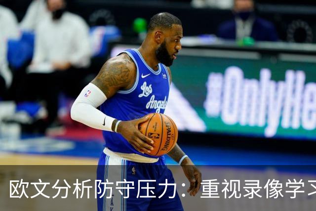 欧文分析防守压力：重视录像学习，感激对手的尊重