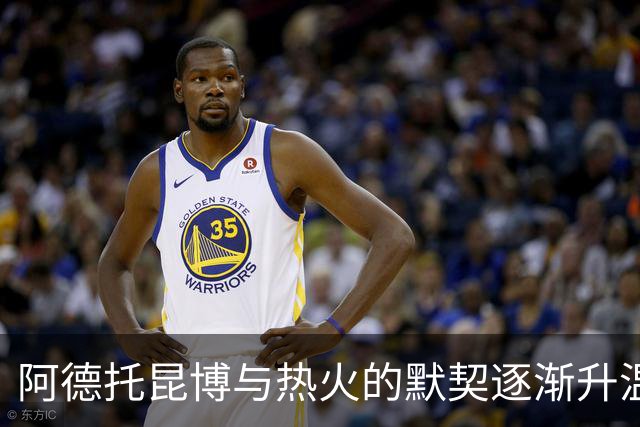阿德托昆博与热火的默契逐渐升温，球队也在不断适应他的风格